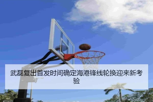 武磊复出首发时间确定海港锋线轮换迎来新考验