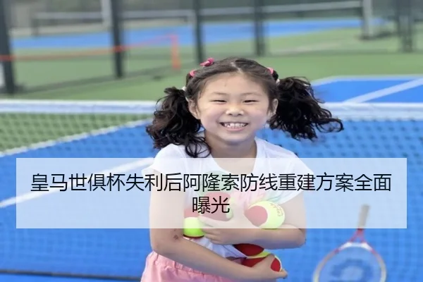 皇马世俱杯失利后阿隆索防线重建方案全面曝光