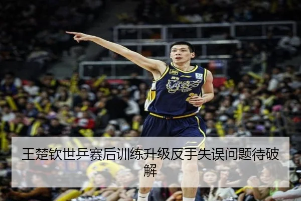 王楚钦世乒赛后训练升级反手失误问题待破解