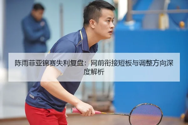 陈雨菲亚锦赛失利复盘：网前衔接短板与调整方向深度解析