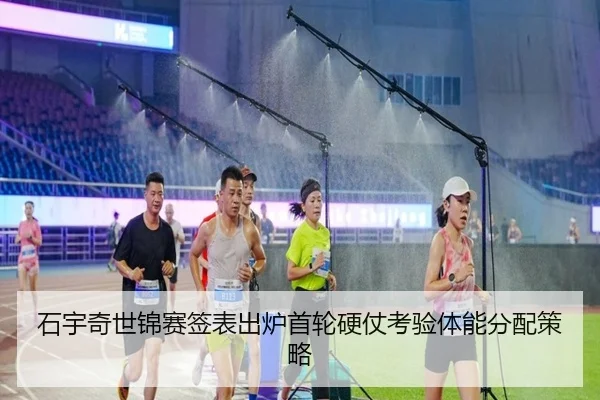 石宇奇世锦赛签表出炉首轮硬仗考验体能分配策略