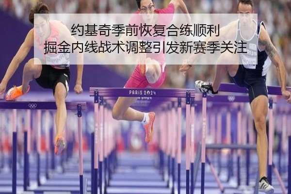 约基奇季前恢复合练顺利 掘金内线战术调整引发新赛季关注