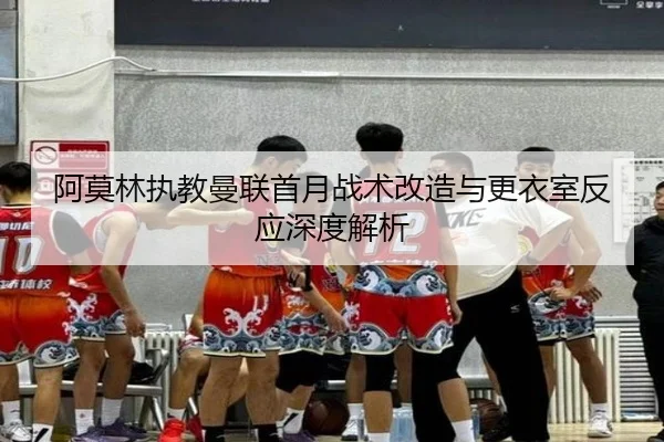 阿莫林执教曼联首月战术改造与更衣室反应深度解析